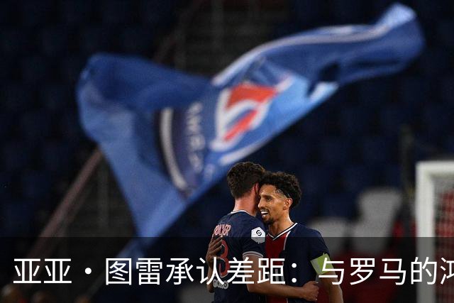 亚亚·图雷承认差距：与罗马的鸿沟太大了