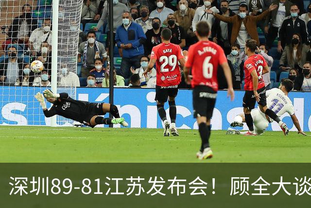 深圳89-81江苏发布会！顾全大谈艰苦强调总结，易立大倒苦水！