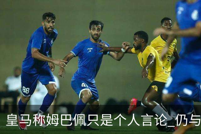 皇马称姆巴佩只是个人言论 仍与中国赞助商合作 法国外交层面关注