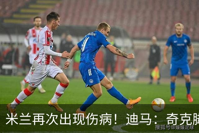 米兰再次出现伤病！迪马：奇克脚踝受伤离场，替补出场后又被换下