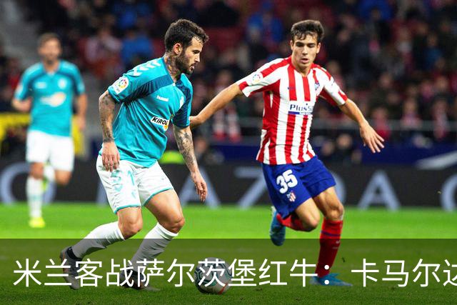 米兰客战萨尔茨堡红牛：卡马尔达、托莫里首发，帕夫洛维奇战旧主