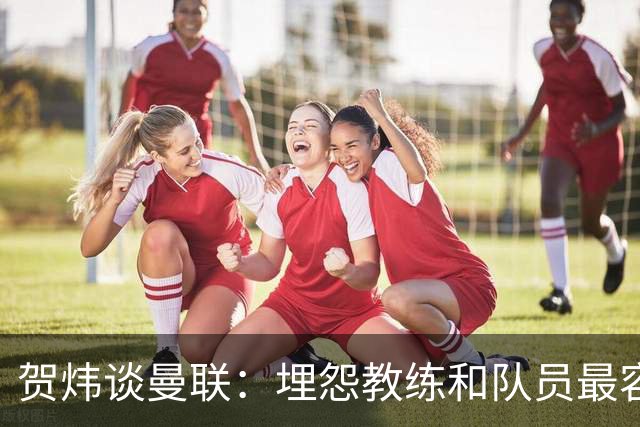贺炜谈曼联：埋怨教练和队员最容易，藏起来的决定者反而逃脱