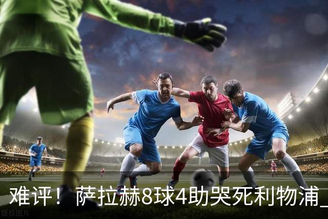 难评！萨拉赫8球4助哭死利物浦 3.95亿三王牌7球3助