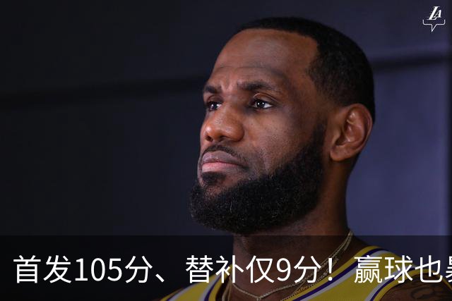 首发105分、替补仅9分！赢球也暴露隐患，这3点不解决争冠无望