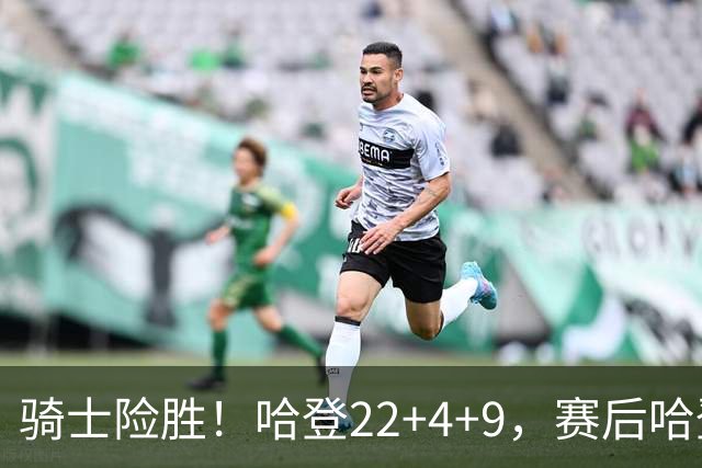 骑士险胜！哈登22+4+9，赛后哈登和森林狼球员逐一拥抱，又和米切尔一起接受采访