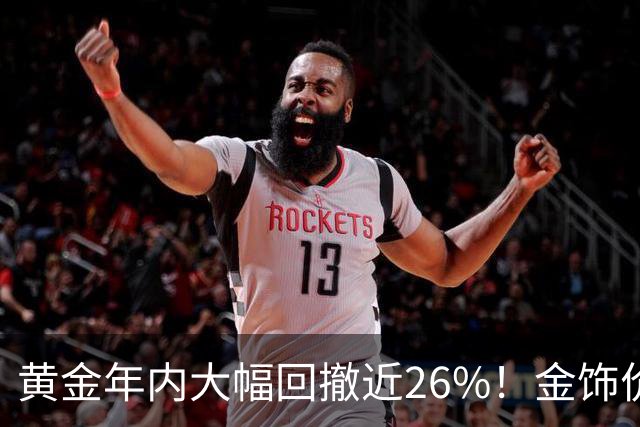 黄金年内大幅回撤近26%！金饰价每克便宜超450元