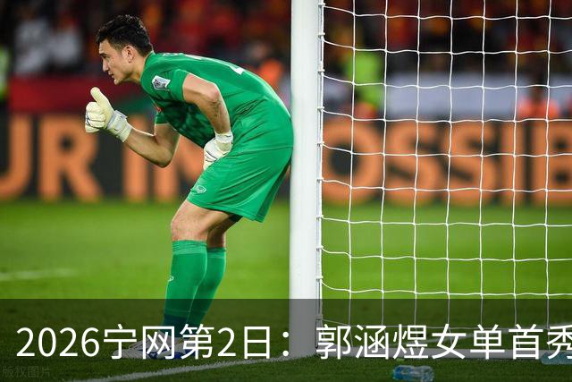 2026宁网第2日：郭涵煜女单首秀战压力娃 奥斯塔彭科亮相